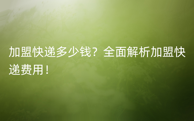 加盟快递多少钱？全面解析加盟快递费用！