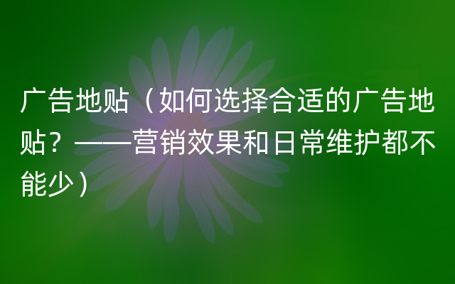 广告地贴（如何选择合适的广告地贴？——营销效果和日常维护都不能少）