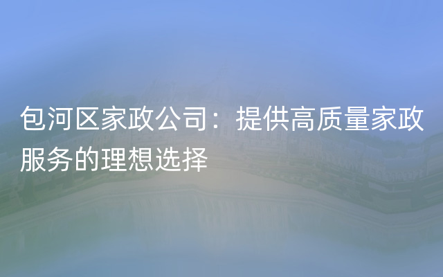 包河区家政公司：提供高质量家政服务的理想选择