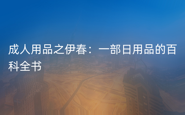 成人用品之伊春：一部日用品的百科全书