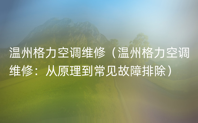 温州格力空调维修（温州格力空调维修：从原理到常见故障排除）