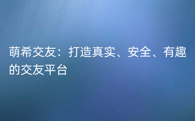 萌希交友：打造真实、安全、有趣的交友平台