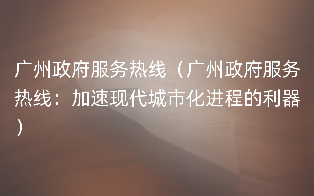 广州政府服务热线（广州政府服务热线：加速现代城市化进程的利器）