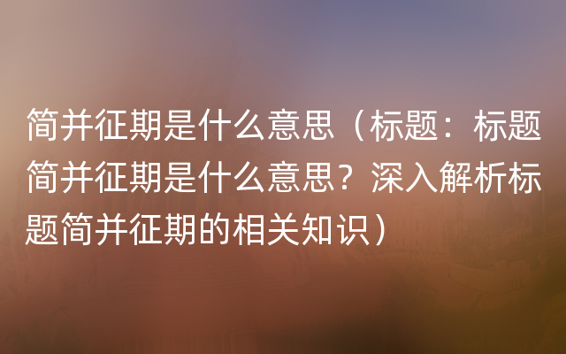 简并征期是什么意思（标题：标题简并征期是什么意思？深入解析标题简并征期的相关知识