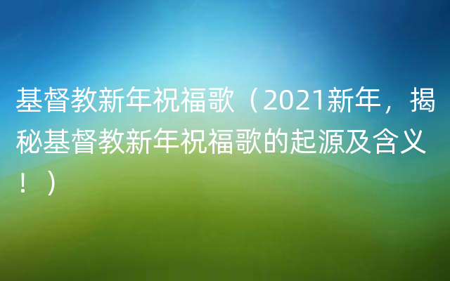 基督教新年祝福歌（2021新年，揭秘基督教新年祝福歌的起源及含义！）