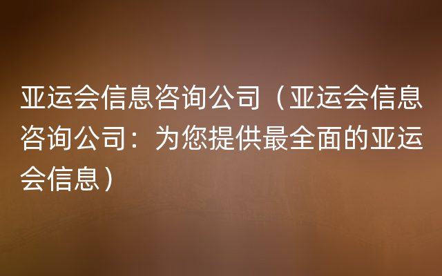 亚运会信息咨询公司（亚运会信息咨询公司：为您提供最全面的亚运会信息）