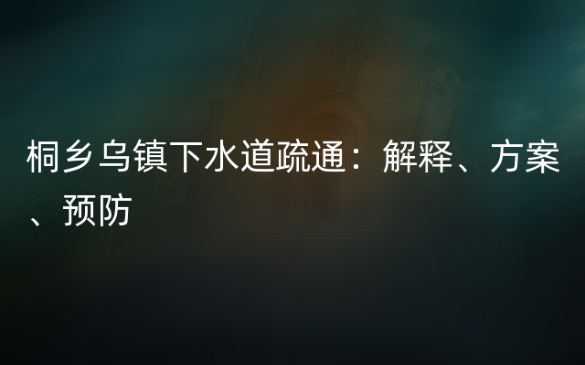 桐乡乌镇下水道疏通：解释、方案、预防