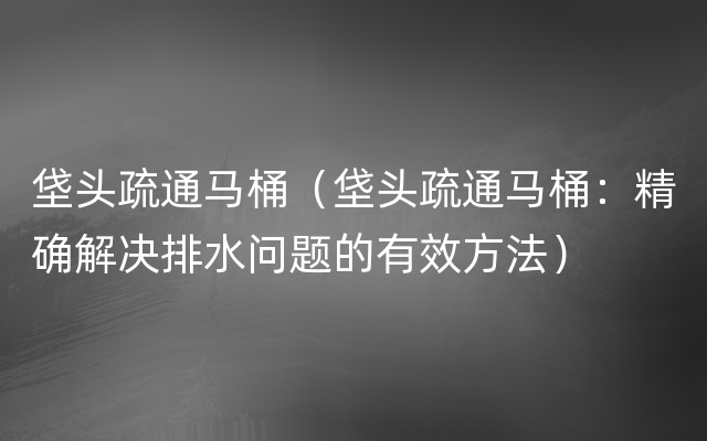 垡头疏通马桶（垡头疏通马桶：精确解决排水问题的有效方法）