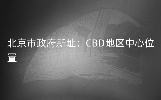 北京市政府新址：CBD地区中心位置