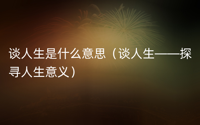 谈人生是什么意思（谈人生——探寻人生意义）