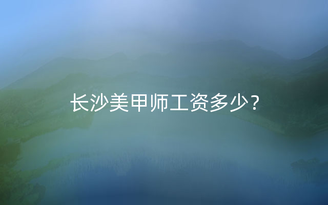 长沙美甲师工资多少？