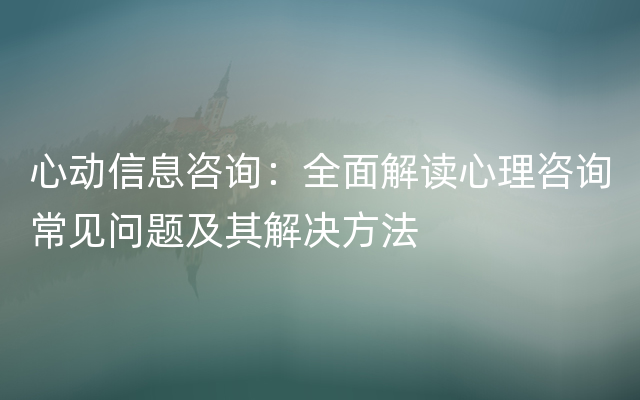 心动信息咨询：全面解读心理咨询常见问题及其解决方法