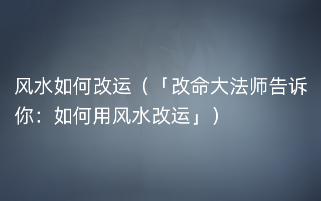 风水如何改运（「改命大法师告诉你：如何用风水改运」）