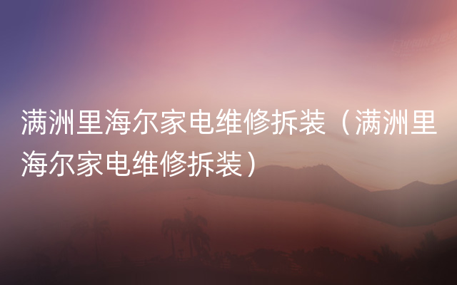 满洲里海尔家电维修拆装（满洲里海尔家电维修拆装