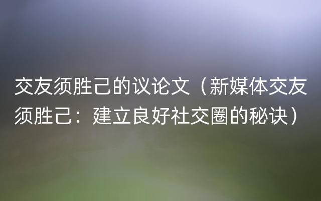 交友须胜己的议论文（新媒体交友须胜己：建立良好社交圈的秘诀）