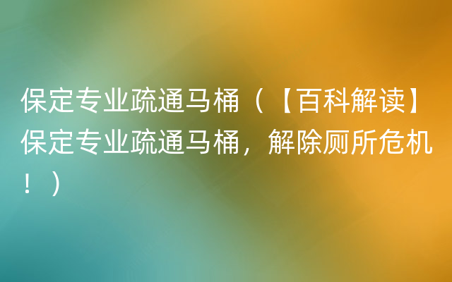 保定专业疏通马桶（【百科解读】保定专业疏通马桶，解除厕所危机！）