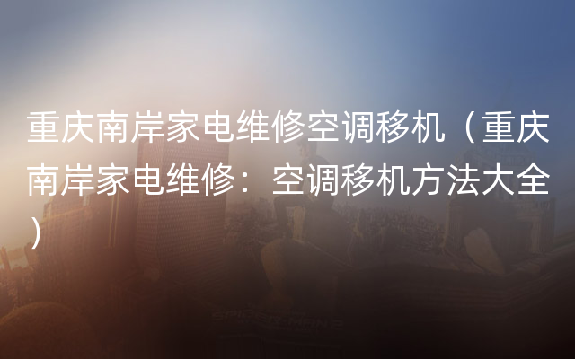 重庆南岸家电维修空调移机（重庆南岸家电维修：空调移机方法大全）