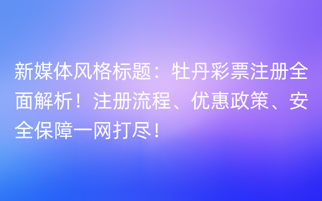 新媒体风格标题：牡丹彩票注册全面解析！注册流程、优惠政策、安全保障一网打尽！