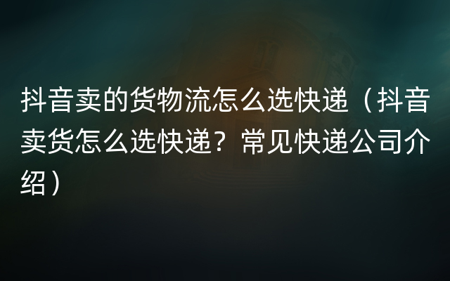 抖音卖的货物流怎么选快递（抖音卖货怎么选快递？常见快递公司介绍）