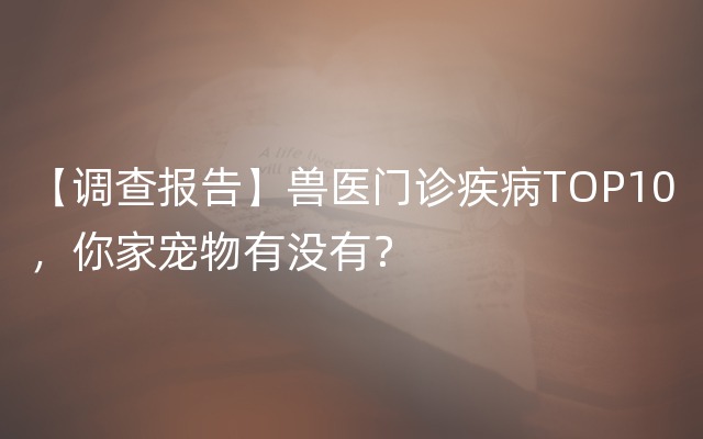 【调查报告】兽医门诊疾病TOP10，你家宠物有没有？