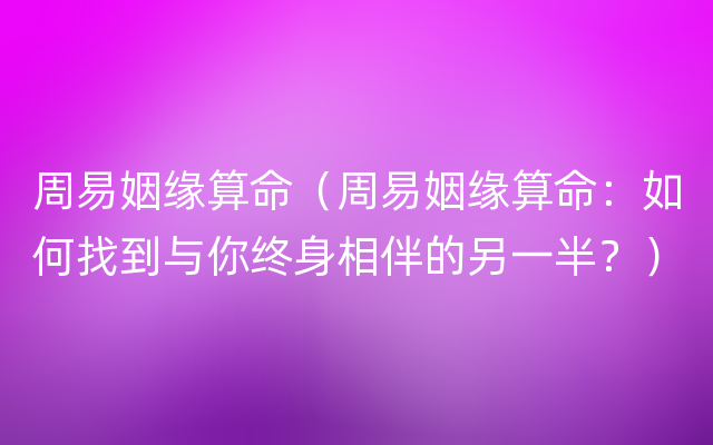 周易姻缘算命（周易姻缘算命：如何找到与你终身相伴的另一半？）