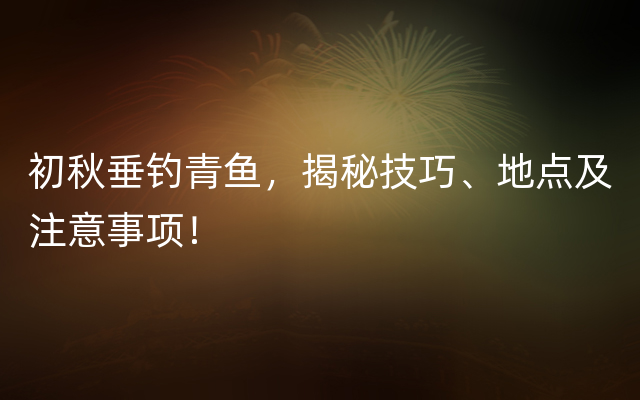 初秋垂钓青鱼，揭秘技巧、地点及注意事项！