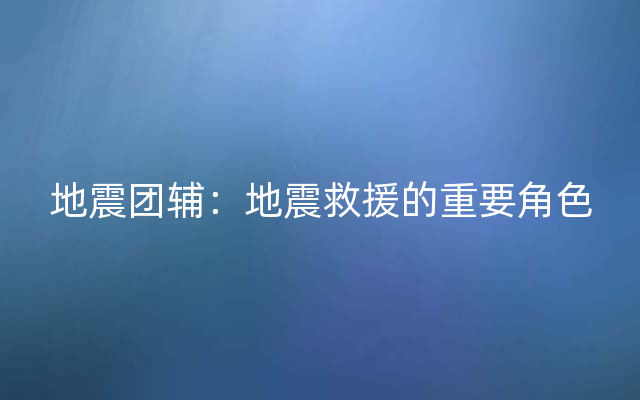 地震团辅：地震救援的重要角色