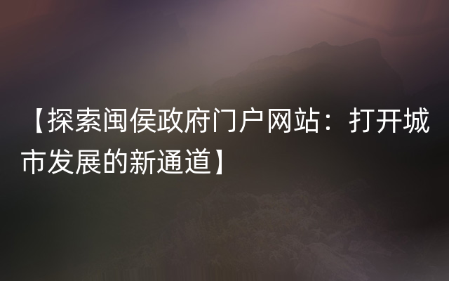 【探索闽侯政府门户网站：打开城市发展的新通道】