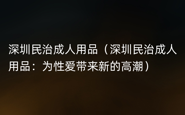 深圳民治成人用品（深圳民治成人用品：为性爱带来新的高潮）