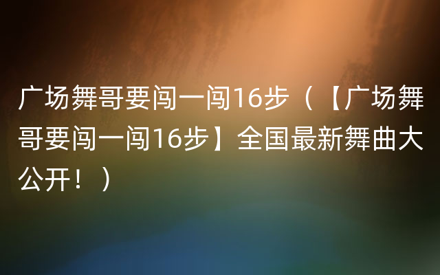 广场舞哥要闯一闯16步（【广场舞哥要闯一闯16步】全国最新舞曲大公开！）