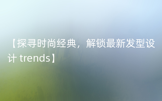 【探寻时尚经典，解锁最新发型设计 trends】