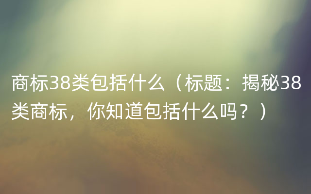 商标38类包括什么（标题：揭秘38类商标，你知道包括什么吗？）