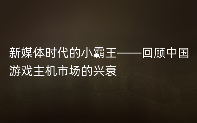 新媒体时代的小霸王——回顾中国游戏主机市场的兴衰