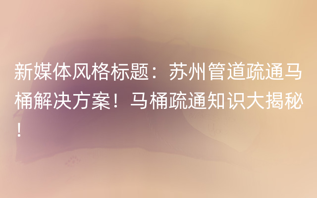 新媒体风格标题：苏州管道疏通马桶解决方案！马桶疏通知识大揭秘！