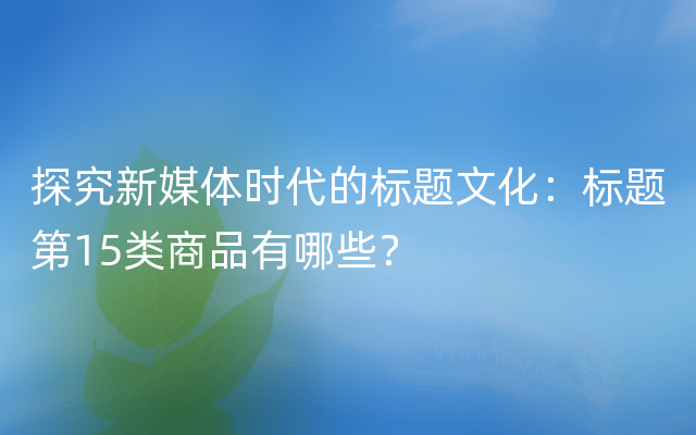 探究新媒体时代的标题文化：标题第15类商品有哪些？