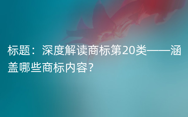 标题：深度解读商标第20类——涵盖哪些商标内容？