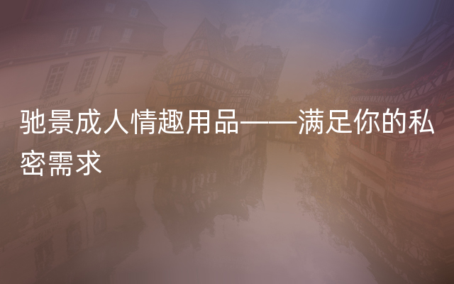 驰景成人情趣用品——满足你的私密需求