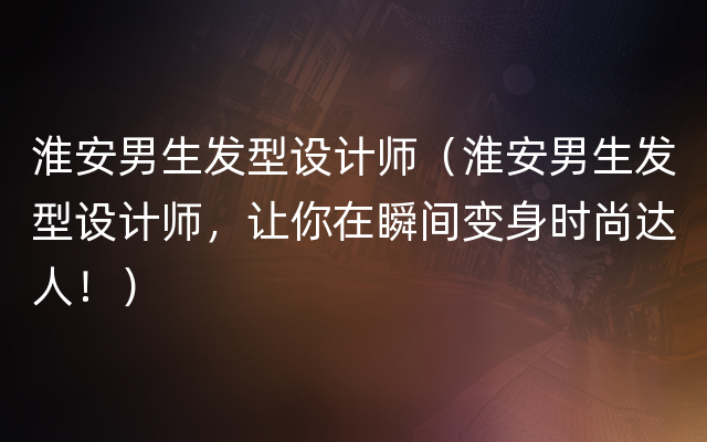 淮安男生发型设计师（淮安男生发型设计师，让你在瞬间变身时尚达人！）