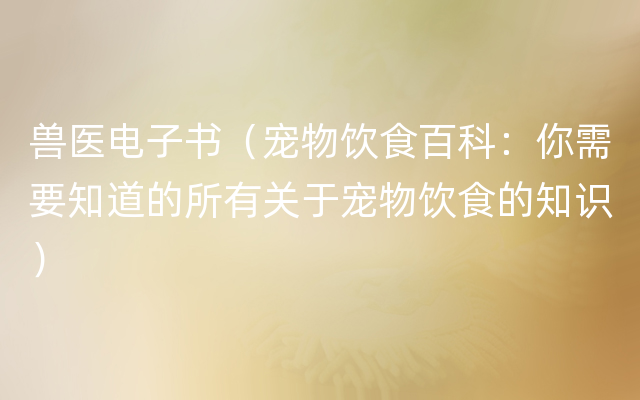 兽医电子书（宠物饮食百科：你需要知道的所有关于宠物饮食的知识）