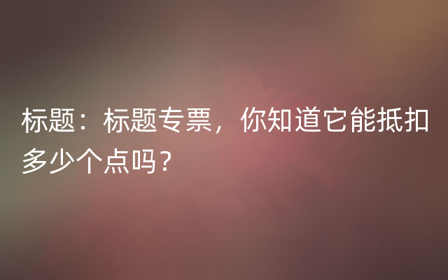 标题：标题专票，你知道它能抵扣多少个点吗？