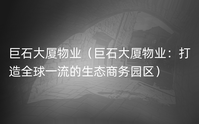 巨石大厦物业（巨石大厦物业：打造全球一流的生态商务园区）