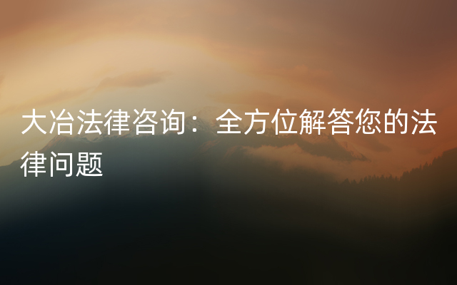 大冶法律咨询：全方位解答您的法律问题