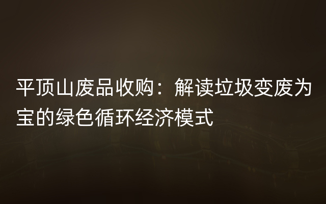 平顶山废品收购：解读垃圾变废为宝的绿色循环经济模式