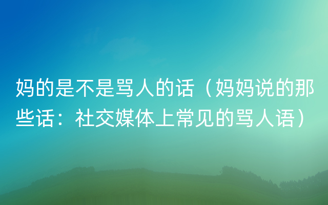 妈的是不是骂人的话（妈妈说的那些话：社交媒体上常见的骂人语）