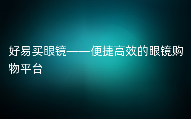 好易买眼镜——便捷高效的眼镜购物平台