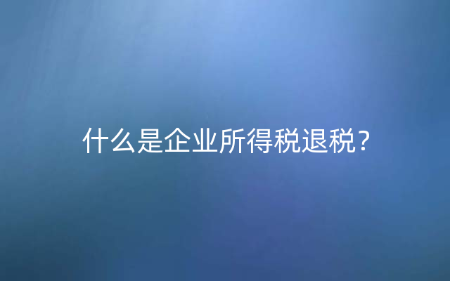 什么是企业所得税退税？