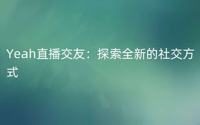 Yeah直播交友：探索全新的社交方式