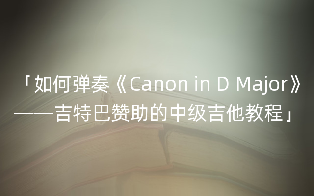 「如何弹奏《Canon in D Major》——吉特巴赞助的中级吉他教程」