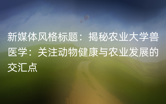 新媒体风格标题：揭秘农业大学兽医学：关注动物健康与农业发展的交汇点