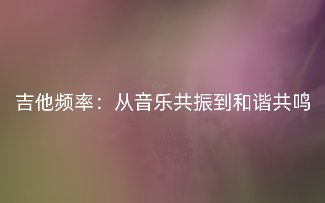 吉他频率：从音乐共振到和谐共鸣